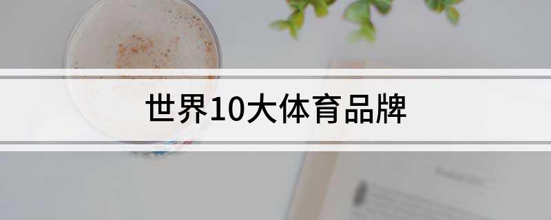 乐鱼体育世界10大体育品牌(图1)