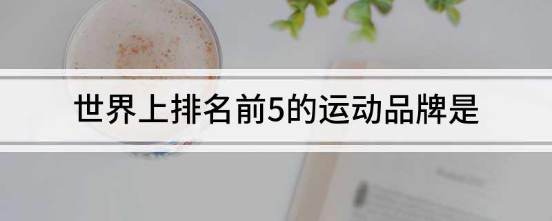 leyucom乐鱼官网世界上排名前5的运动品牌是(图1)